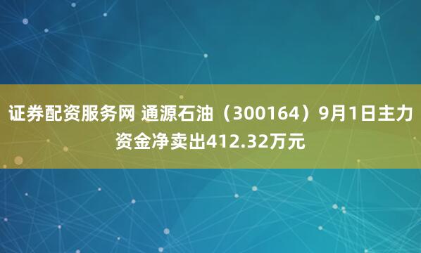 证券配资服务网 通源石油（300164）9月1日主力资金净卖出412.32万元