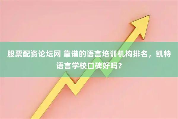 股票配资论坛网 靠谱的语言培训机构排名，凯特语言学校口碑好吗？