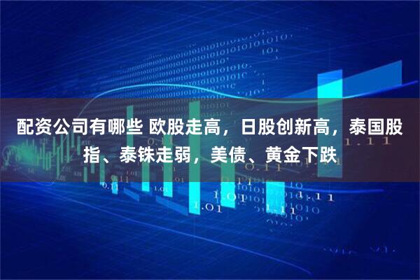 配资公司有哪些 欧股走高，日股创新高，泰国股指、泰铢走弱，美债、黄金下跌