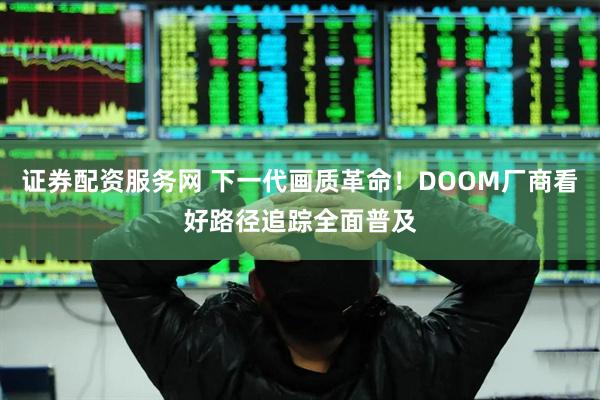 证券配资服务网 下一代画质革命！DOOM厂商看好路径追踪全面普及
