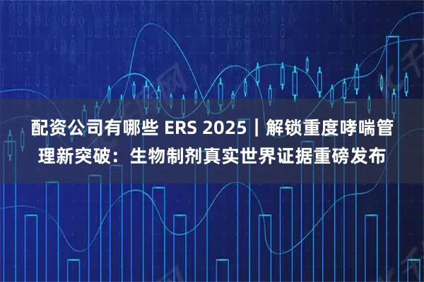 配资公司有哪些 ERS 2025｜解锁重度哮喘管理新突破：生物制剂真实世界证据重磅发布