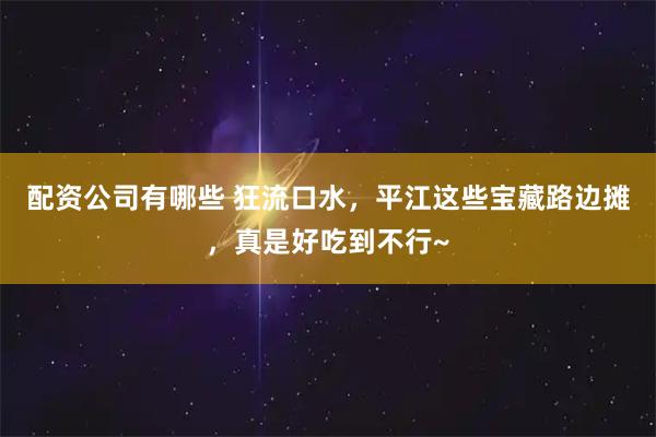 配资公司有哪些 狂流口水，平江这些宝藏路边摊，真是好吃到不行~