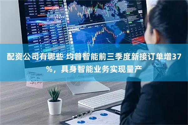 配资公司有哪些 均普智能前三季度新接订单增37%，具身智能业务实现量产