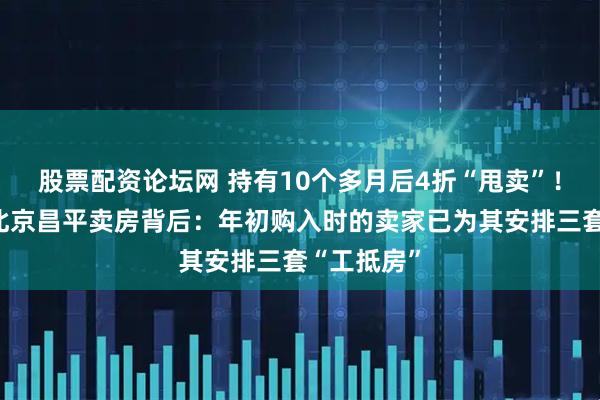 股票配资论坛网 持有10个多月后4折“甩卖”！东方雨虹北京昌平卖房背后：年初购入时的卖家已为其安排三套“工抵房”