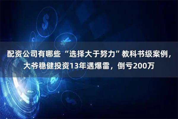 配资公司有哪些 “选择大于努力”教科书级案例，大爷稳健投资13年遇爆雷，倒亏200万