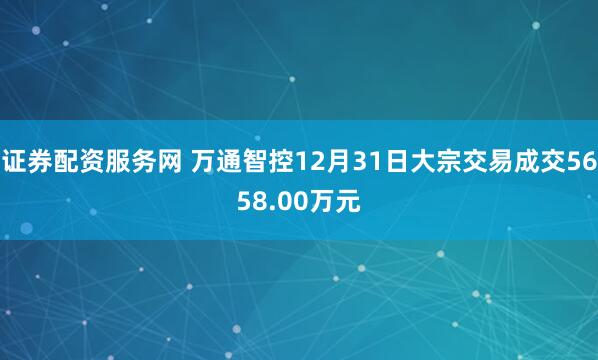 证券配资服务网 万通智控12月31日大宗交易成交5658.00万元