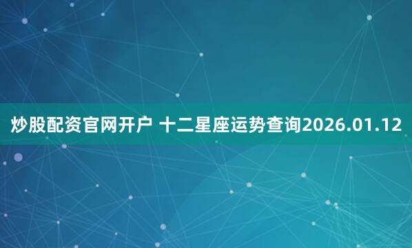 炒股配资官网开户 十二星座运势查询2026.01.12