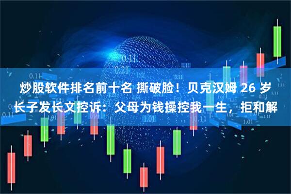 炒股软件排名前十名 撕破脸！贝克汉姆 26 岁长子发长文控诉：父母为钱操控我一生，拒和解