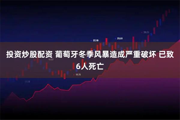 投资炒股配资 葡萄牙冬季风暴造成严重破坏 已致6人死亡
