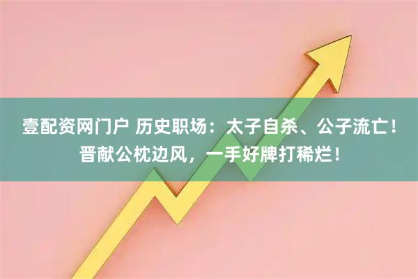 壹配资网门户 历史职场：太子自杀、公子流亡！晋献公枕边风，一手好牌打稀烂！