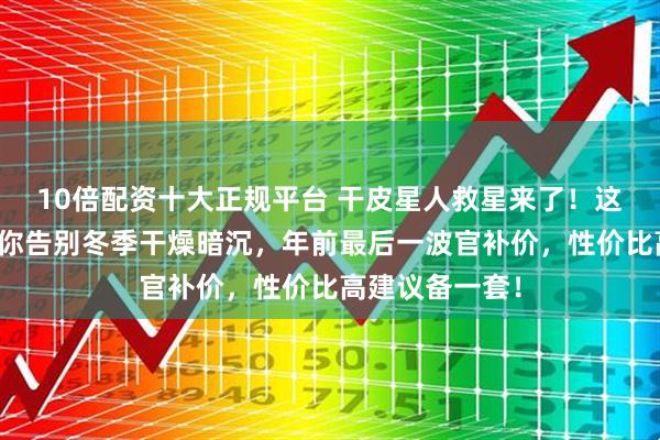 10倍配资十大正规平台 干皮星人救星来了！这三款护肤品让你告别冬季干燥暗沉，年前最后一波官补价，性价比高建议备一套！