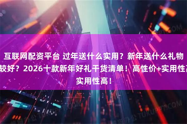 互联网配资平台 过年送什么实用？新年送什么礼物比较好？2026十款新年好礼干货清单！高性价+实用性高！