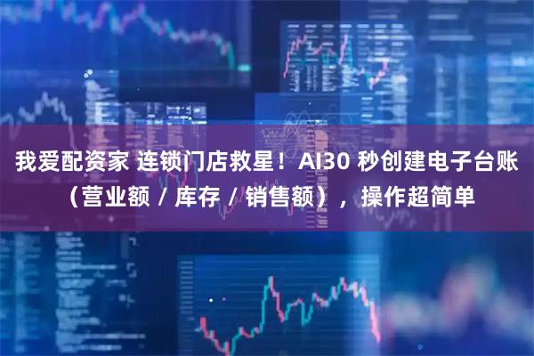 我爱配资家 连锁门店救星！AI30 秒创建电子台账（营业额 / 库存 / 销售额），操作超简单