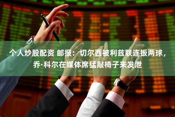 个人炒股配资 邮报：切尔西被利兹联连扳两球，乔·科尔在媒体席猛敲椅子来发泄