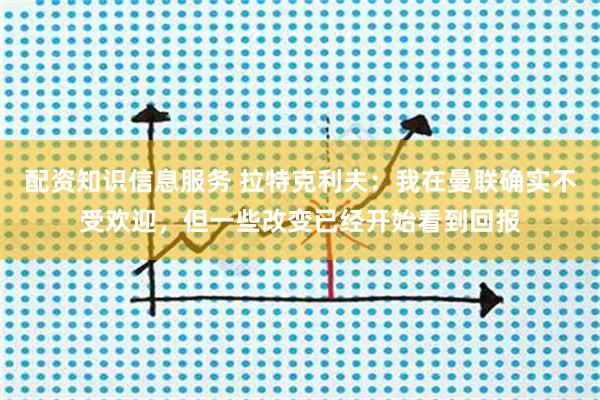 配资知识信息服务 拉特克利夫：我在曼联确实不受欢迎，但一些改变已经开始看到回报