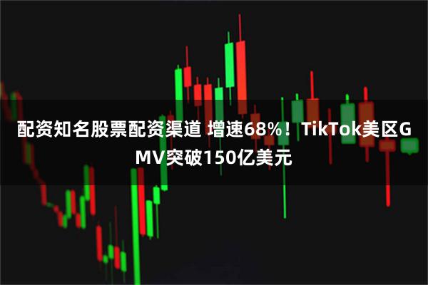 配资知名股票配资渠道 增速68%！TikTok美区GMV突破150亿美元