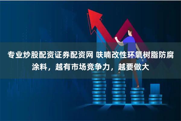 专业炒股配资证券配资网 呋喃改性环氧树脂防腐涂料，越有市场竞争力，越要做大