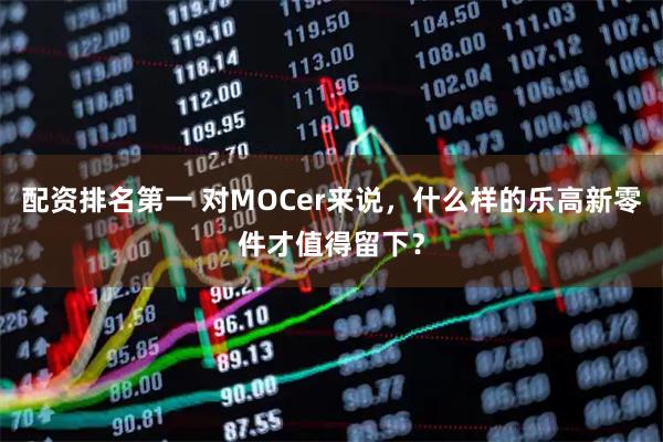 配资排名第一 对MOCer来说，什么样的乐高新零件才值得留下？