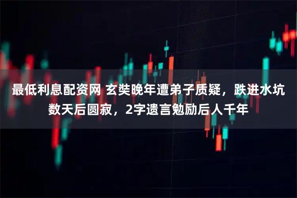 最低利息配资网 玄奘晚年遭弟子质疑，跌进水坑数天后圆寂，2字遗言勉励后人千年