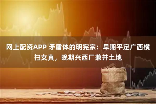 网上配资APP 矛盾体的明宪宗：早期平定广西横扫女真，晚期兴西厂兼并土地