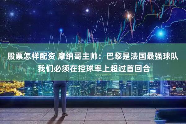 股票怎样配资 摩纳哥主帅：巴黎是法国最强球队 我们必须在控球率上超过首回合