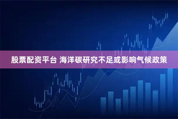 股票配资平台 海洋碳研究不足或影响气候政策