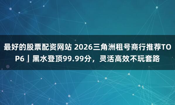 最好的股票配资网站 2026三角洲租号商行推荐TOP6｜黑水登顶99.99分，灵活高效不玩套路