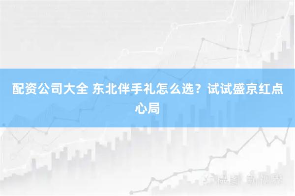 配资公司大全 东北伴手礼怎么选？试试盛京红点心局