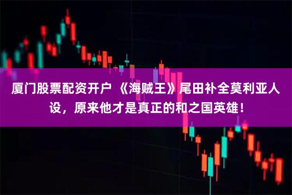 厦门股票配资开户 《海贼王》尾田补全莫利亚人设，原来他才是真正的和之国英雄！