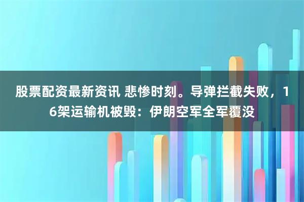 股票配资最新资讯 悲惨时刻。导弹拦截失败，16架运输机被毁：伊朗空军全军覆没