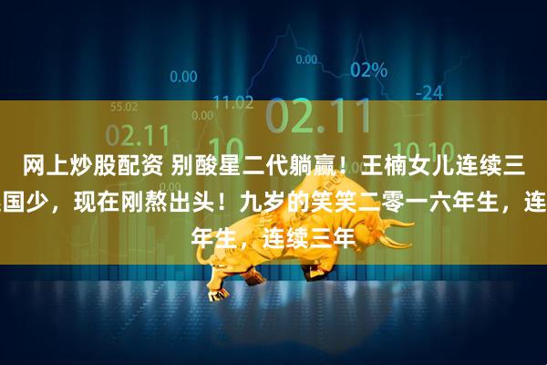网上炒股配资 别酸星二代躺赢！王楠女儿连续三年落选国少，现在刚熬出头！九岁的笑笑二零一六年生，连续三年