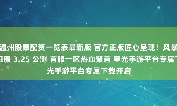 温州股票配资一览表最新版 官方正版匠心呈现！风暴远征怀旧服 3.25 公测 首服一区热血聚首 星光手游平台专属下载开启