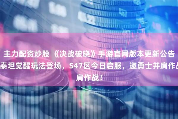 主力配资炒股 《决战破晓》手游官网版本更新公告：泰坦觉醒玩法登场，S47区今日启服，邀勇士并肩作战！