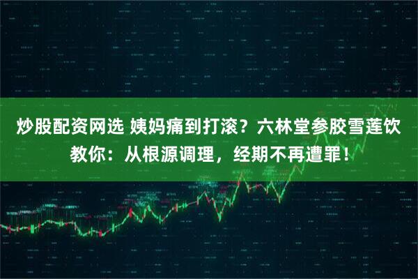 炒股配资网选 姨妈痛到打滚？六林堂参胶雪莲饮教你：从根源调理，经期不再遭罪！