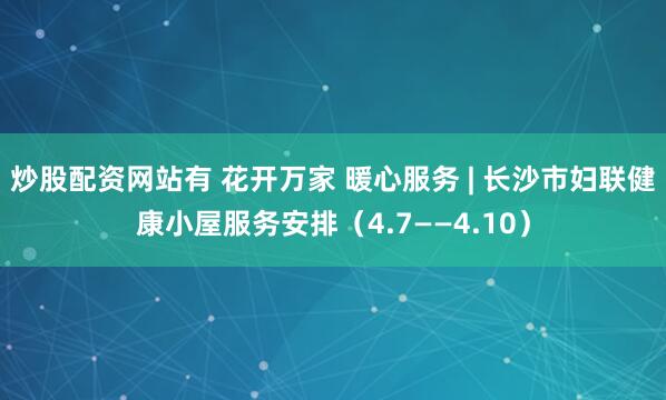 炒股配资网站有 花开万家 暖心服务 | 长沙市妇联健康小屋服务安排（4.7——4.10）